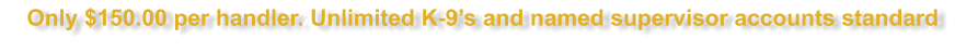 Only $150.00 per handler. Unlimited K-9�s and named supervisor accounts standard