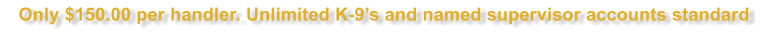 Only $150.00 per handler. Unlimited K-9�s and named supervisor accounts standard