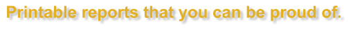 Printable reports that you can be proud of.
